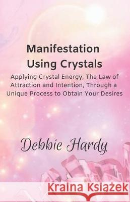 Manifestation Using Crystals: Applying Crystal Energy, the Law of Attraction and Intention, Through a Unique Process to Obtain Your Desires