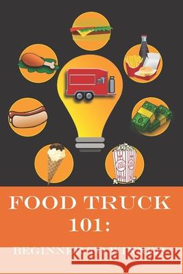 Food Truck 101: Beginner to Winner: The Complete Guide to Fulfilling Your Food Truck Dream.