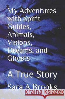 My Adventures with Spirit Guides, Animals, Visions, Dreams, and Ghosts: A True Story