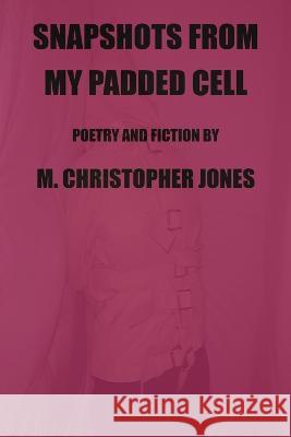 Snapshots From My Padded Cell: Poetry and Fiction
