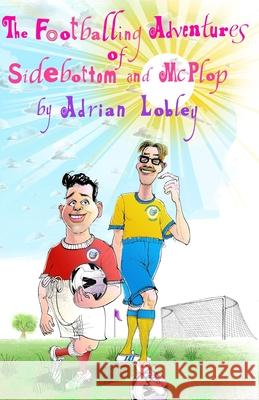 The Footballing Adventures of Sidebottom and McPlop: A hilarious children's football story about new football manager, Sidebottom and his hopeless 'st