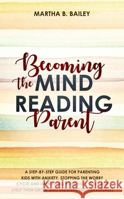 Becoming The Mind Reading Parent: A Step-By-Step Guide For Parenting Kids With Anxiety, Stopping The Worry Cycle And Improving Your Kid's Courage (Hel