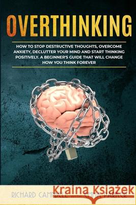 Overthinking: How to Stop Destructive Thoughts, Overcome Anxiety, Declutter Your Mind and Start Thinking Positively. A Beginner's Gu