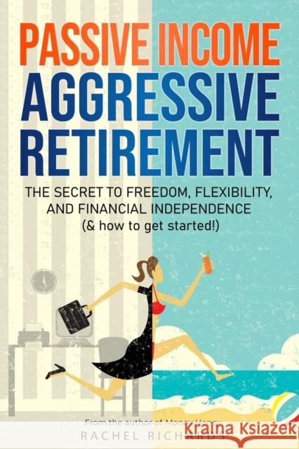 Passive Income, Aggressive Retirement: The Secret to Freedom, Flexibility, and Financial Independence (& how to get started!)