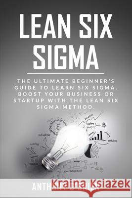 Lean Six Sigma: The Ultimate Beginner's Guide to Learn Six Sigma. Boost your Business or Startup with the Lean Six Sigma Method