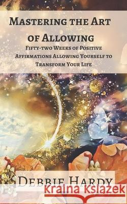 Mastering the Art of Allowing: Fifty-two Weeks of Positive Affirmations Allowing Yourself to Transform Your Life