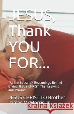JESUS, Thank YOU FOR...: At the Least 17 Reasonings Behind Giving JESUS CHRIST Thanksgiving and Praise