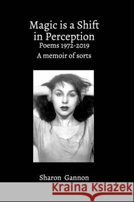 Magic Is A Shift In Perception: Poems 1972-2019 A Memoir of Sorts