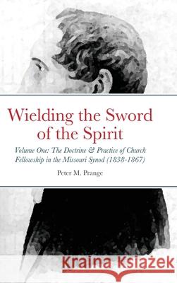 Wielding the Sword of the Spirit: Volume One: The Doctrine and Practice of Church Fellowship in the Missouri Synod (1838-1867)