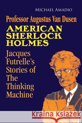 Professor Augustus Van Dusen American Sherlock Holmes: Jacques Futrelle's Stories of The Thinking Machine