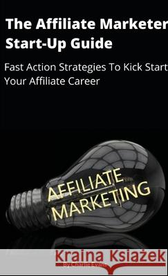 The Affiliate Marketer Start-up Guide: Fast Action Strategies To Start Your Affiliate Career!