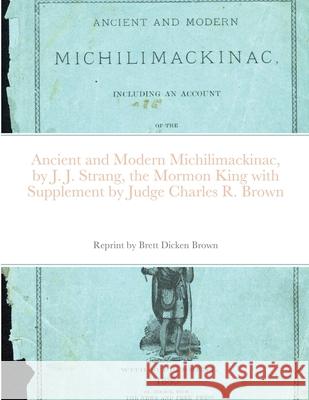 Ancient and Modern Michilimackinac, by J. J. Strange, the Mormon King with Supplement by Judge Charles R. Brown