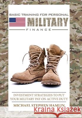 Basic Training for Personal Military Finance: Investment Strategies to Put Your Military Pay on Active Duty