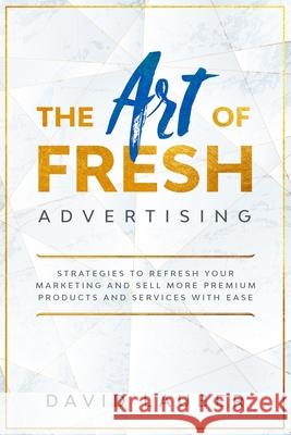 The Art Of Fresh Advertising - Strategies To Refresh Your Marketing And Sell More Premium Products And Services With Ease