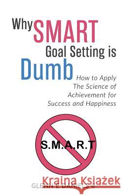 Why SMART Goal Setting is Dumb: How to Apply the Science of Achievement for Success and Happiness