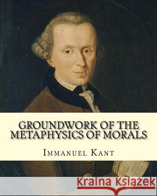 Groundwork of the Metaphysics of Morals, By: Immanuel Kant: translated By: Thomas Kingsmill Abbott (26 March 1829 - 18 December 1913) was an Irish sch