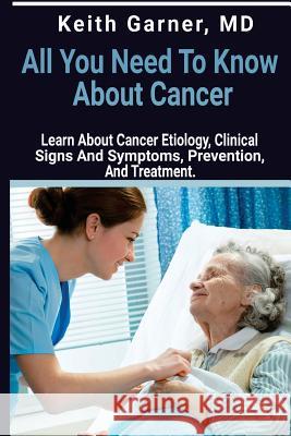 All You need to Know About Cancer: Learn About Cancer Etiology, Clinical Signs and Symptoms, Prevention, and Treatment