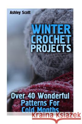 Winter Crochet Projects: Over 40 Wonderful Patterns For Cold Months: (Crochet Patterns, Crochet Stitches)