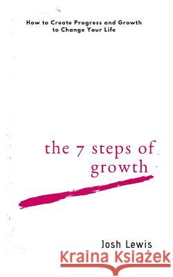 The 7 Steps of Growth: How to Create Progress and Growth to Change Your Life