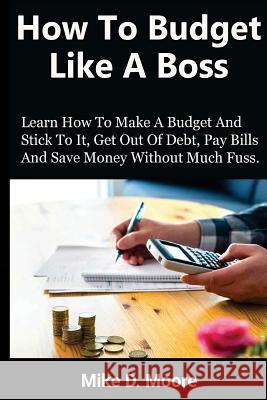 How to Budget Like a Boss: How to Make a Budget and Stick to It, Get Out of Debt, Pay Bills and Save