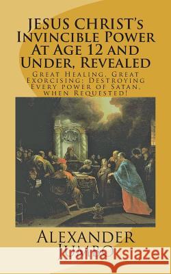 JESUS CHRIST's Invincible Power At Age 12 and Under Revealed!: Great Healing, Great Exorcising; Destroying Every power of Satan, when Requested!