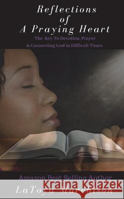 Reflections of A Praying Heart: The Key To Devotion, Prayer & Connecting to God In Difficult Times