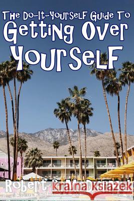 The Do-It-Yourself Guide to Getting Over Yourself