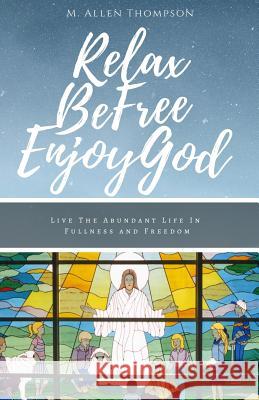 Relax Be Free Enjoy God: Live the Abundant Life in Fullness and Freedom