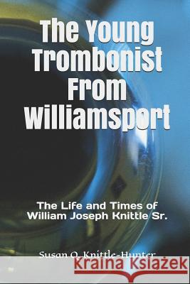 The Young Trombonist from Williamsport: The Life and Times of William Joseph Knittle Sr.
