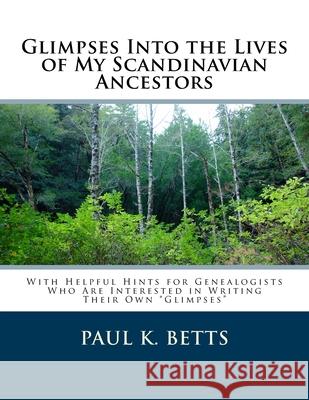 Glimpses Into the Lives of My Scandinavian Ancestors: With Helpful Hints for Genealogists Who Are Interested in Writing Their Own Glimpses