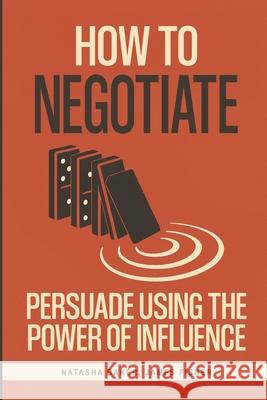 How To Negotiate: Persuade Using The Power of Influence and Conversation Skills to Increase Your Confidence in Negotiation