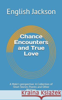 Chance Encounters and True Love: A Male's Perspective: A Collection of Short Stories Poems and Other Writings