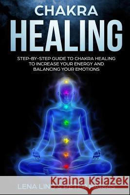 Chakra Healing: Step-By-Step Guide to Chakra Healing to Increase Your Energy and Balancing Your Emotions