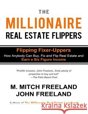 The Millionaire Real Estate Flippers: FLIPPING FIXER-UPPERS: How Anybody Can Buy, Fix and Flip Real Estate and Earn a Six Figure Income