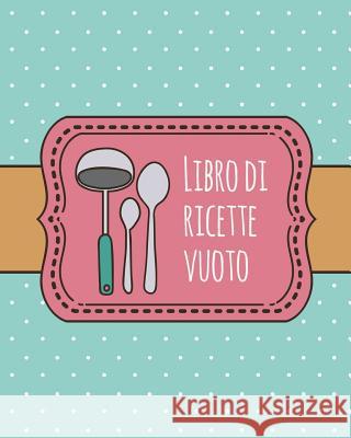 Libro di Ricette Vuoto: libro di ricette personalizzato da 100 pagine da usare come libro di ricette di famiglia o per personalizzarlo con le