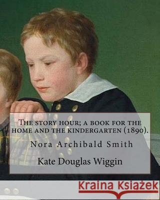 The story hour; a book for the home and the kindergarten (1890). By: Kate Douglas Wiggin: and By: Nora A. (Archibald) Smith(1859-1934) was an American