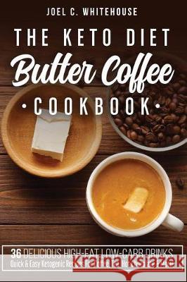 The Keto Diet Butter Coffee Cookbook - 36 Delicious High-Fat Low-Carb Drinks: Quick & Easy Ketogenic Recipes For Coffee, Tea, Hot Chocolate & More!