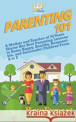 Parenting 101: A Mother and Teacher of 30 Years Shares Her Best Parenting Lessons to Raise Happy, Healthy, Responsible, and Successfu