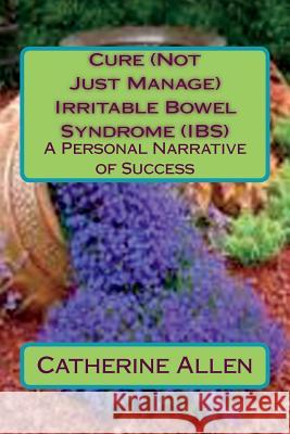 Cure (Not Just Manage) Irritable Bowel Syndrome: A Personal Narrative of Success: Updated July 2018