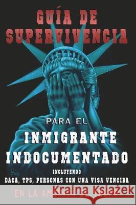 Guia De Supervivencia para EL Inmigrante Indocumentado En La America DE Trump: + DACA, TPS, Personas Con Una VIsa Vencida