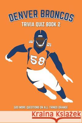 Denver Broncos Trivia Quiz Book 2: 500 More Questions On All Things Orange