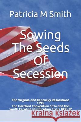 Sowing The Seeds Of Secession: The Virginia and Kentucky Resolutions 1798, the Hartford Convention 1814 and the South Carolina Nullification Crisis 1
