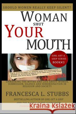 Woman Shut Your Mouth: Unmasking the myths and lies about women, submission, silence and subordination in religion and society