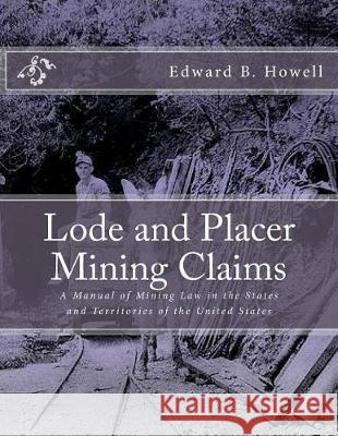 Lode and Placer Mining Claims: A Manual of Mining Law in the States and Territories of the United States