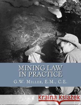 Mining Law in Practice: Mining Rights and Correct Methods of Locating, Holding and Acquiring Patents to United States Mineral Lands