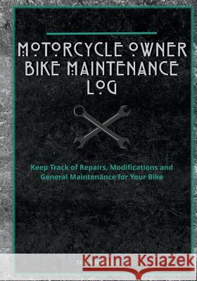 Motorcycle Owner Bike Maintenance Log: Keep Track of Repairs, Modifications and General Maintenance for Your Bike