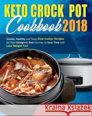 Keto Crock-Pot Cookbook 2018: Simple, Healthy and Tasty Slow Cooker Recipes for Your Ketogenic Diet Journey to Save Time and Lose Weight Fast