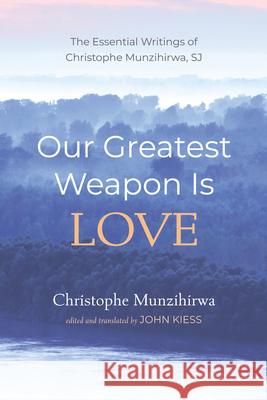 Our Greatest Weapon Is Love: The Essential Writings of Christophe Munzihirwa, Sj