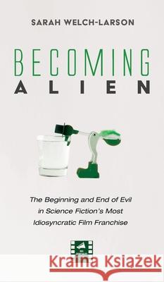 Becoming Alien: The Beginning and End of Evil in Science Fiction's Most Idiosyncratic Film Franchise