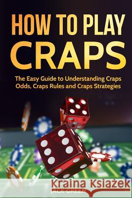 How to Play Craps: The Easy Guide to Understanding Craps Rules, Craps Odds and Craps Strategies